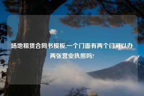 场地租赁合同书模板,一个门面有两个门可以办两张营业执照吗?