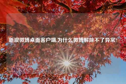 新浪微博桌面客户端,为什么微博解除不了异常?