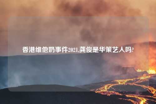 香港维他奶事件2021,龚俊是华策艺人吗?