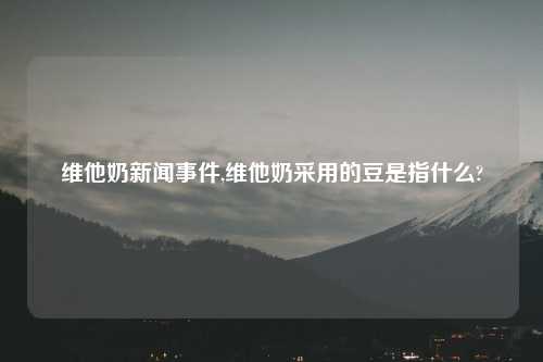 维他奶新闻事件,维他奶采用的豆是指什么?