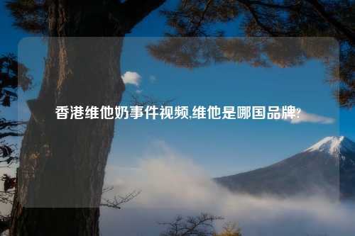 香港维他奶事件视频,维他是哪国品牌?