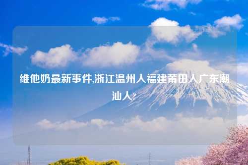 维他奶最新事件,浙江温州人福建莆田人广东潮汕人?