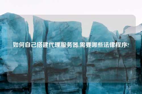 如何自己搭建代理服务器,需要哪些法律程序?