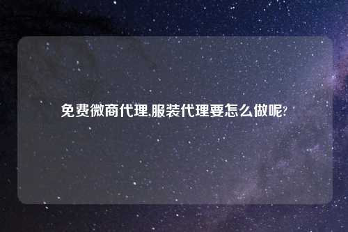 免费微商代理,服装代理要怎么做呢?