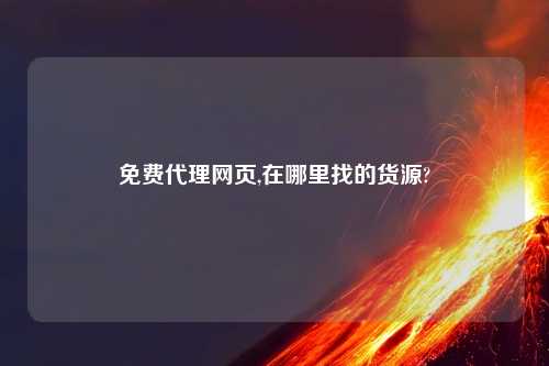 免费代理网页,在哪里找的货源?