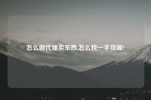 怎么做代理卖东西,怎么找一手货源?