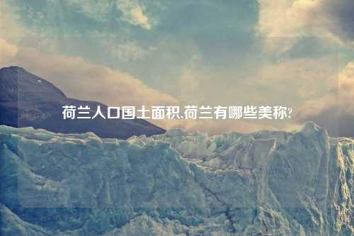 荷兰人口国土面积,荷兰有哪些美称?