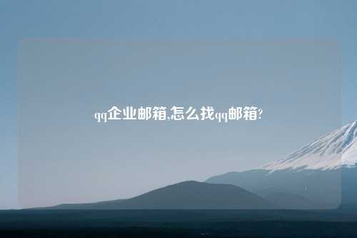 qq企业邮箱,怎么找qq邮箱?