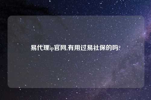 易代理ip官网,有用过易社保的吗?
