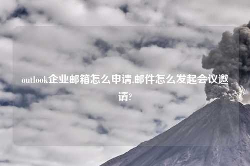 outlook企业邮箱怎么申请,邮件怎么发起会议邀请?