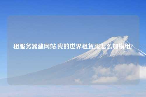 租服务器建网站,我的世界租赁服怎么加模组?