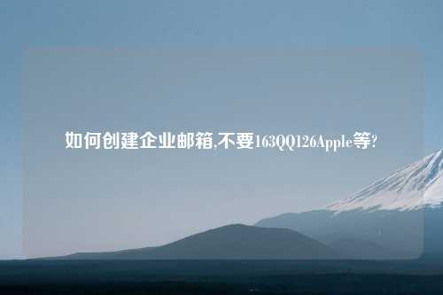 如何创建企业邮箱,不要163QQ126Apple等?