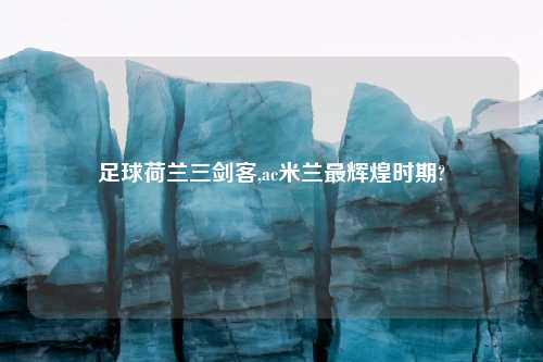 足球荷兰三剑客,ac米兰最辉煌时期?