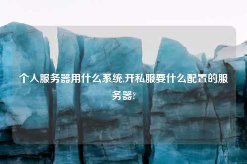 个人服务器用什么系统,开私服要什么配置的服务器?