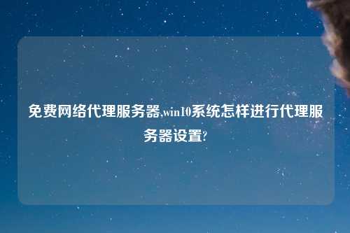 免费网络代理服务器,win10系统怎样进行代理服务器设置?