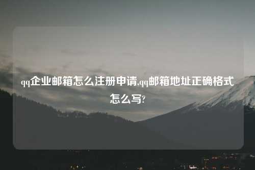 qq企业邮箱怎么注册申请,qq邮箱地址正确格式怎么写?