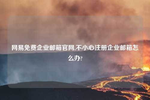 网易免费企业邮箱官网,不小心注册企业邮箱怎么办?