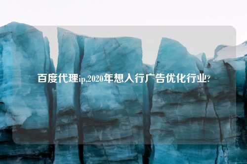 百度代理ip,2020年想入行广告优化行业?