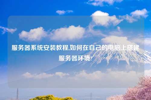 服务器系统安装教程,如何在自己的电脑上搭建服务器环境?