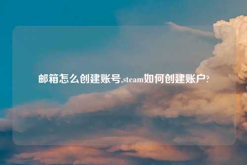 邮箱怎么创建账号,steam如何创建账户?