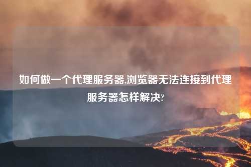 如何做一个代理服务器,浏览器无法连接到代理服务器怎样解决?