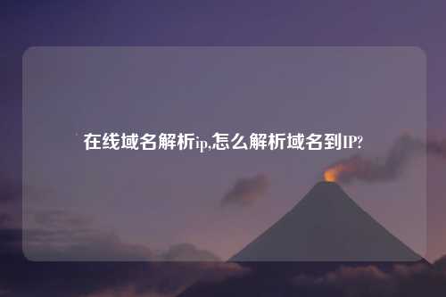 在线域名解析ip,怎么解析域名到IP?