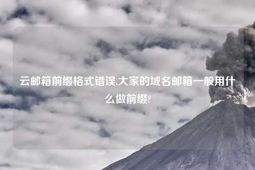 云邮箱前缀格式错误,大家的域名邮箱一般用什么做前缀?