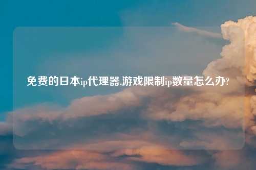免费的日本ip代理器,游戏限制ip数量怎么办?