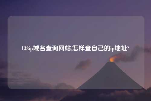 138ip域名查询网站,怎样查自己的ip地址?