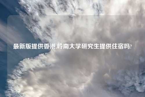 最新版提供香港,岭南大学研究生提供住宿吗?