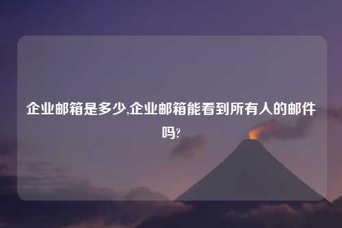 企业邮箱是多少,企业邮箱能看到所有人的邮件吗?