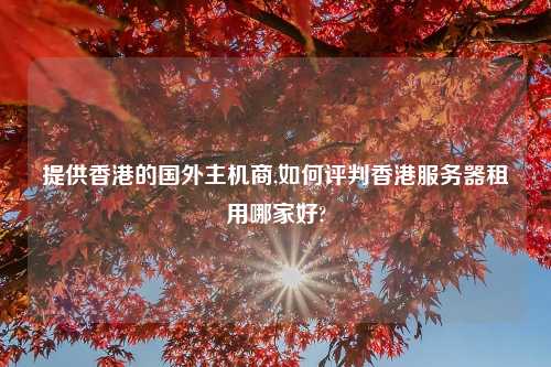 提供香港的国外主机商,如何评判香港服务器租用哪家好?