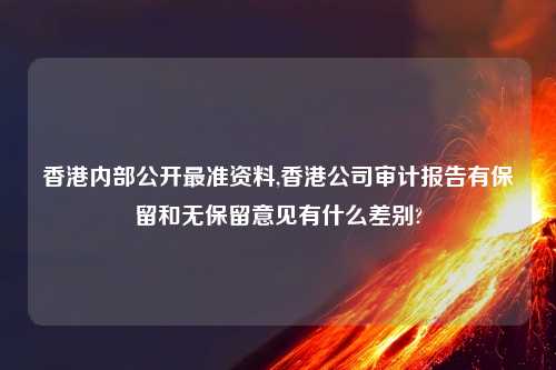 香港内部公开最准资料,香港公司审计报告有保留和无保留意见有什么差别?