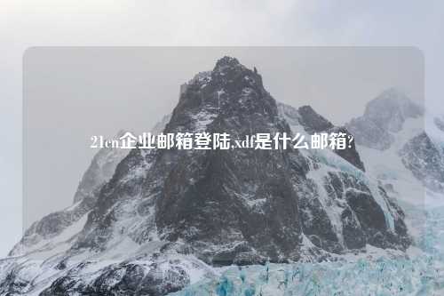 21cn企业邮箱登陆,xdf是什么邮箱?