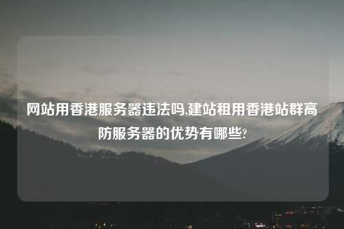 网站用香港服务器违法吗,建站租用香港站群高防服务器的优势有哪些?