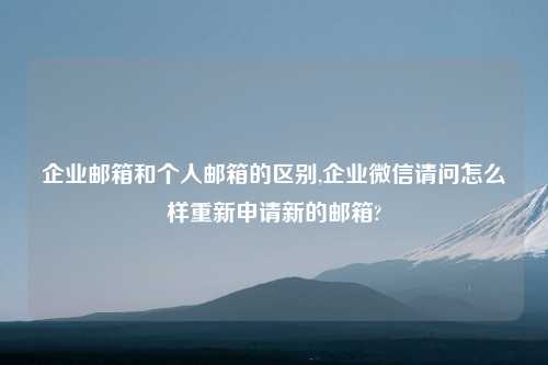 企业邮箱和个人邮箱的区别,企业微信请问怎么样重新申请新的邮箱?