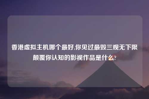 香港虚拟主机哪个最好,你见过最毁三观无下限颠覆你认知的影视作品是什么?