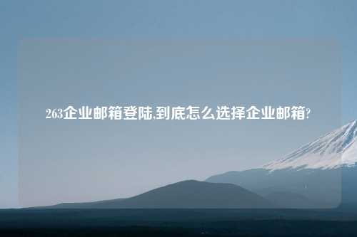 263企业邮箱登陆,到底怎么选择企业邮箱?