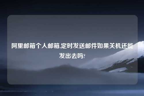 阿里邮箱个人邮箱,定时发送邮件如果关机还能发出去吗?