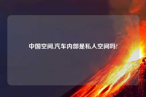 中国空间,汽车内部是私人空间吗?