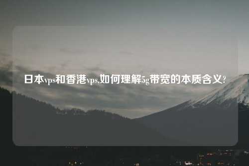 日本vps和香港vps,如何理解5g带宽的本质含义?