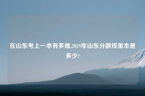 在山东考上一本有多难,2019年山东分数线重本是多少?
