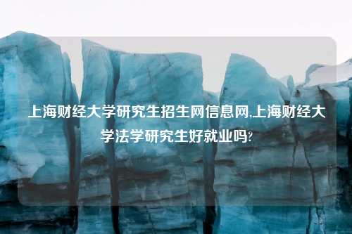 上海财经大学研究生招生网信息网,上海财经大学法学研究生好就业吗?