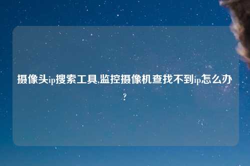 摄像头ip搜索工具,监控摄像机查找不到ip怎么办?