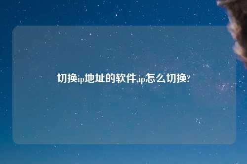 切换ip地址的软件,ip怎么切换?
