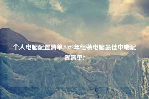个人电脑配置清单,2022年组装电脑最佳中端配置清单?