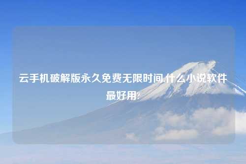 云手机破解版永久免费无限时间,什么小说软件最好用?