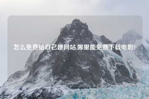 怎么免费给自己建网站,哪里能免费下载电影?