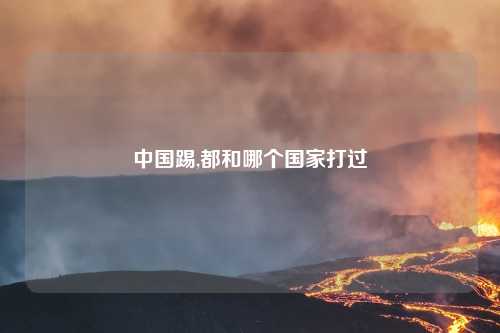 中国踢,都和哪个国家打过