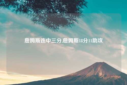 詹姆斯连中三分,詹姆斯18分11助攻